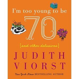 I'm Too Young to Be Seventy: And Other Delusions -- Judith Viorst